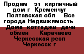 Продам 3-эт. кирпичный дом г. Кременчуг, Полтавская обл. - Все города Недвижимость » Дома, коттеджи, дачи обмен   . Карачаево-Черкесская респ.,Черкесск г.